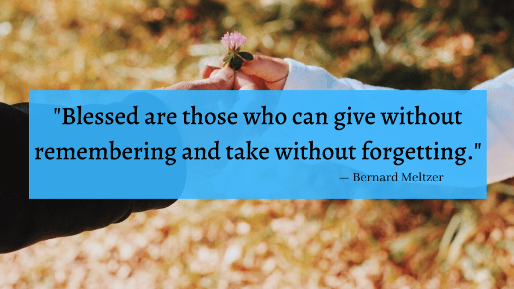 "Blessed are those who can give without remembering and take without forgetting." - Bernard Meltzer
