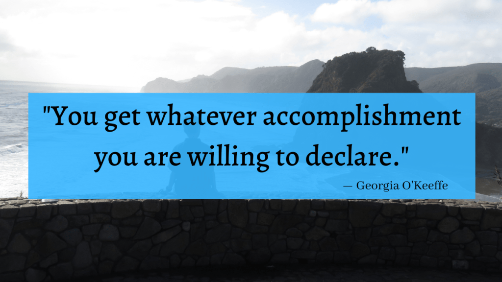 "You get whatever accomplishment you are willing to declare." - Georgia O'Keeffe