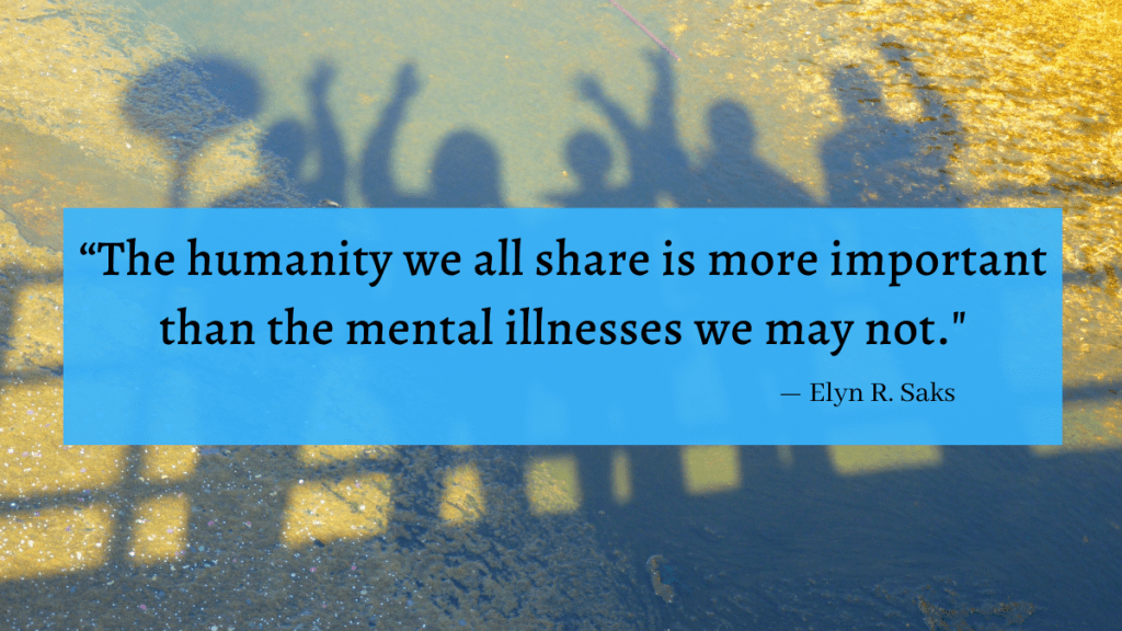 "The humanity we all share is more important than the mental illnesses we may not." - Elyn R. Saks
