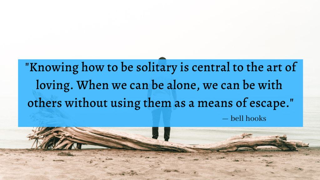 "Knowing how to be solitary is central to the art of loving. When we can be alone, we can be with others without using the as a means of escape." - bell hooks