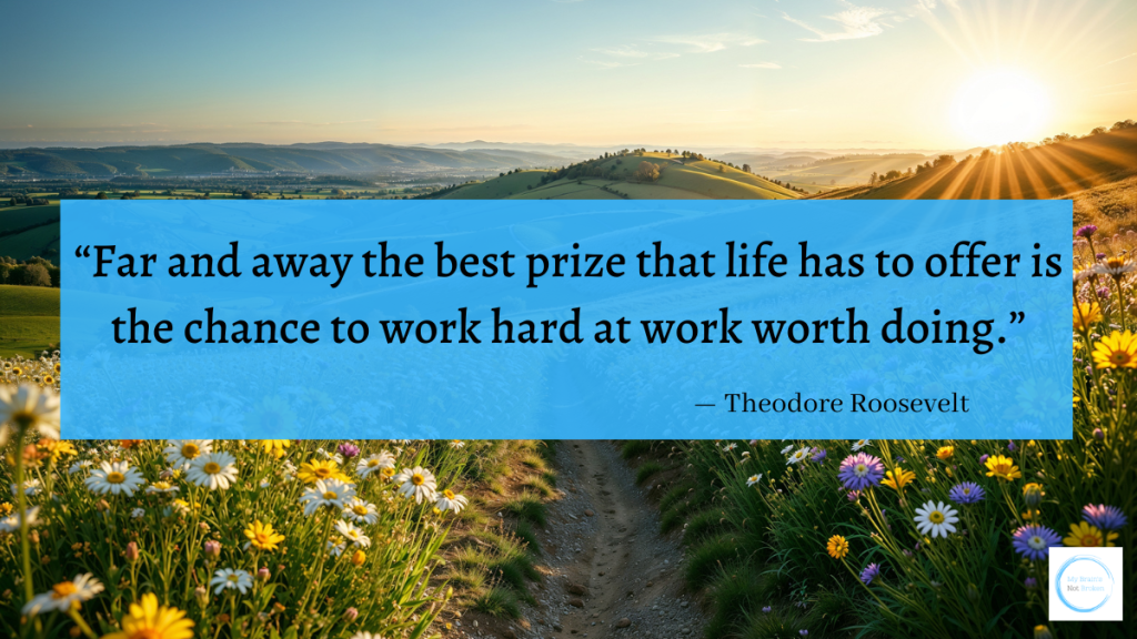 Quote from Theodore Roosevelt: "Far and away the best prize that life has to offer is the chance to work hard at work worth doing."